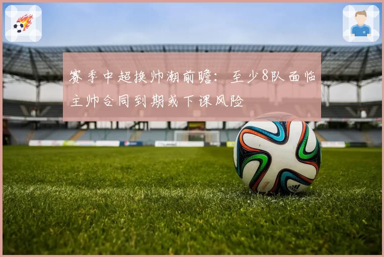 赛季中超换帅潮前瞻：至少8队面临主帅合同到期或下课风险