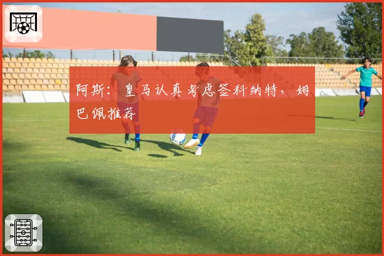 阿斯:皇马认真考虑签科纳特,姆巴佩推荐