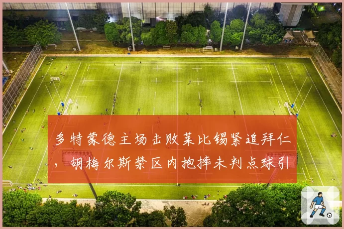 多特蒙德主场击败莱比锡紧追拜仁,胡梅尔斯禁区内抱摔未判点球引发德甲裁判改革呼声
