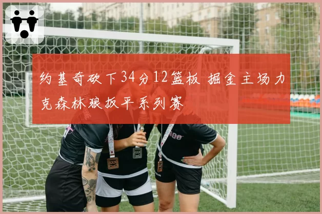 约基奇砍下34分12篮板 掘金主场力克森林狼扳平系列赛