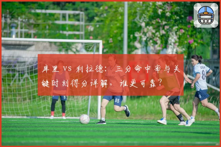 库里 vs 利拉德：三分命中率与关键时刻得分详解，谁更可靠？
