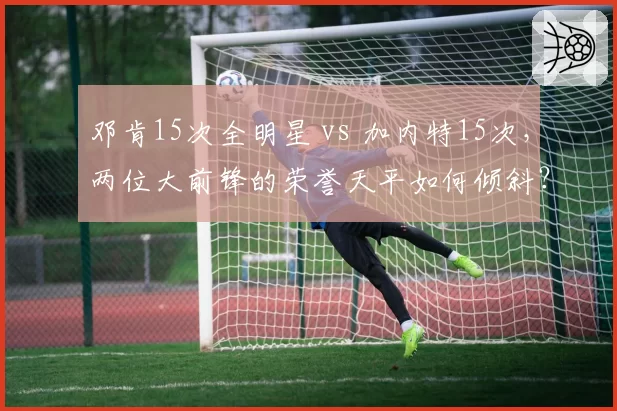 邓肯15次全明星 vs 加内特15次,两位大前锋的荣誉天平如何倾斜?