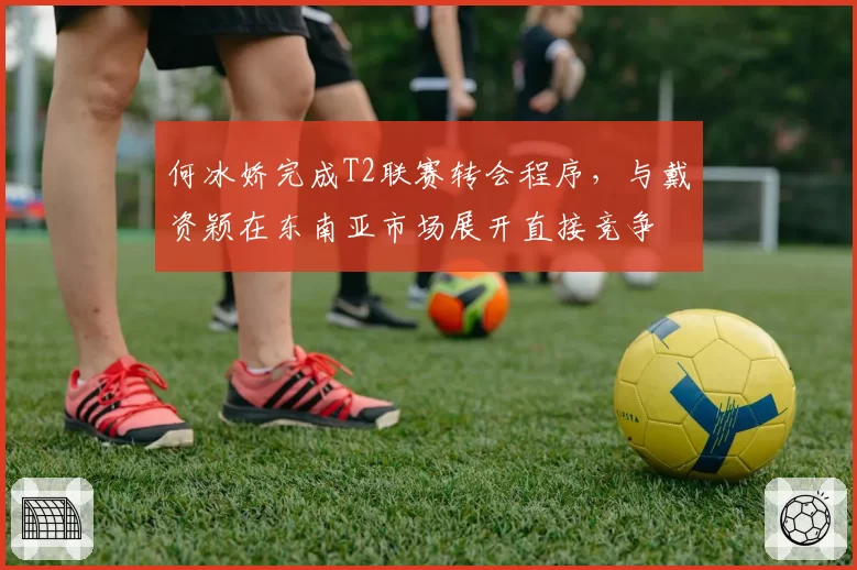 何冰娇完成T2联赛转会程序,与戴资颖在东南亚市场展开直接竞争