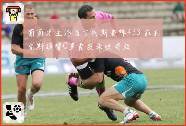 葡萄牙主帅马丁内斯变阵433 菲利克斯顶替C罗首发未收奇效