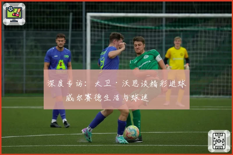 深度专访：大卫·沃恩谈精彩进球、威尔赛德生活与球迷