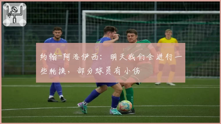 约翰-阿洛伊西：明天我们会进行一些轮换，部分球员有小伤