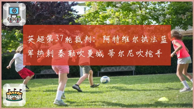 英超第37轮裁判：阿特维尔执法蓝军热刺 泰勒吹曼城 蒂尔尼吹枪手