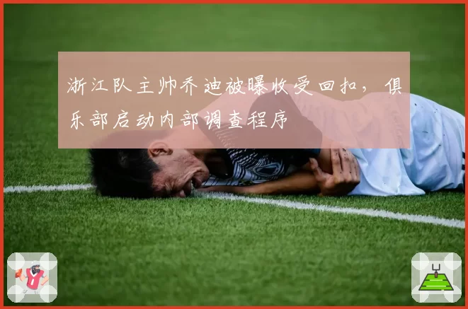 浙江队主帅乔迪被曝收受回扣,俱乐部启动内部调查程序