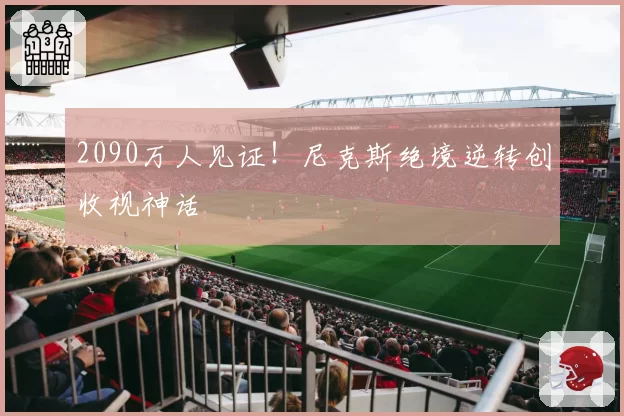 2090万人见证！尼克斯绝境逆转创收视神话