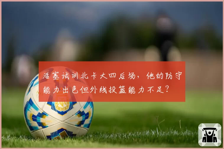 活塞试训北卡大四后场,他的防守能力出色但外线投篮能力不足?