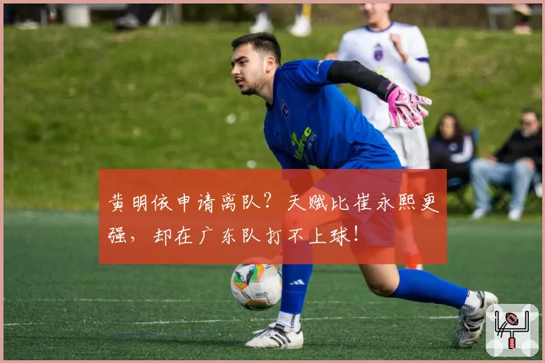 黄明依申请离队?天赋比崔永熙更强,却在广东队打不上球!