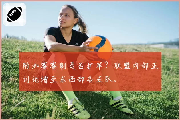 附加赛赛制是否扩军？联盟内部正讨论增至东西部各五队。