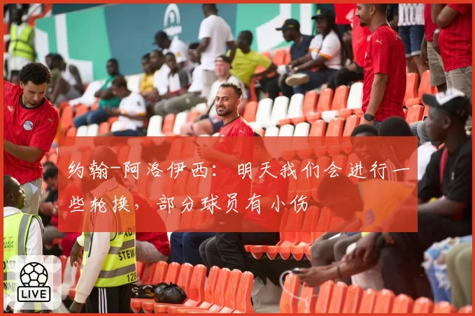 约翰-阿洛伊西:明天我们会进行一些轮换,部分球员有小伤