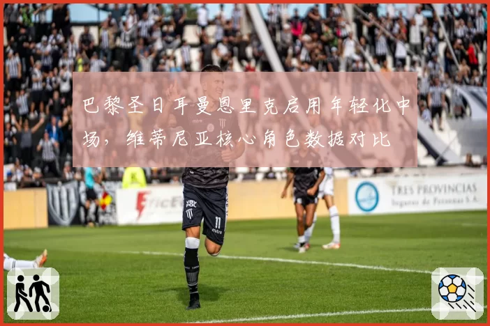 巴黎圣日耳曼恩里克启用年轻化中场，维蒂尼亚核心角色数据对比
