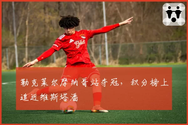 勒克莱尔摩纳哥站夺冠，积分榜上追近维斯塔潘