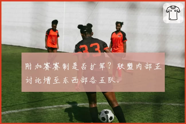 附加赛赛制是否扩军？联盟内部正讨论增至东西部各五队。