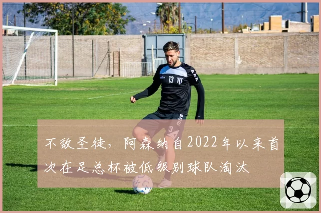 不敌圣徒，阿森纳自2022年以来首次在足总杯被低级别球队淘汰