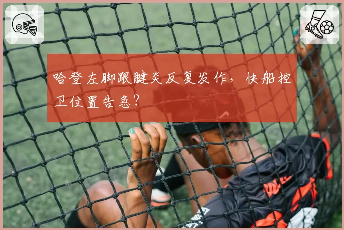哈登左脚跟腱炎反复发作，快船控卫位置告急？