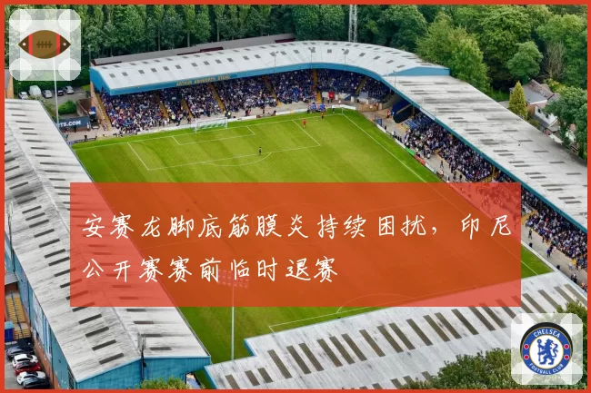 安赛龙脚底筋膜炎持续困扰，印尼公开赛赛前临时退赛