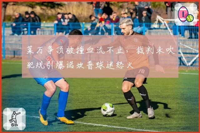 莱万争顶被撞血流不止，裁判未吹犯规引爆诺坎普球迷怒火