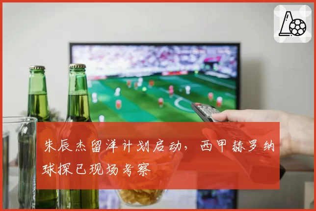 朱辰杰留洋计划启动,西甲赫罗纳球探已现场考察