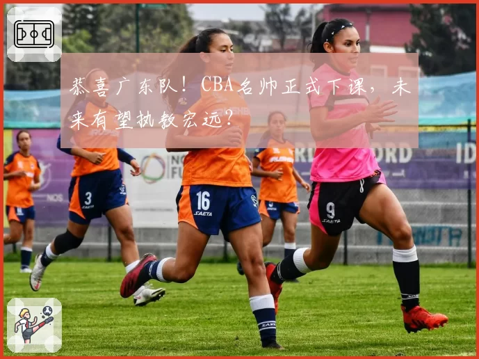 恭喜广东队！CBA名帅正式下课，未来有望执教宏远？