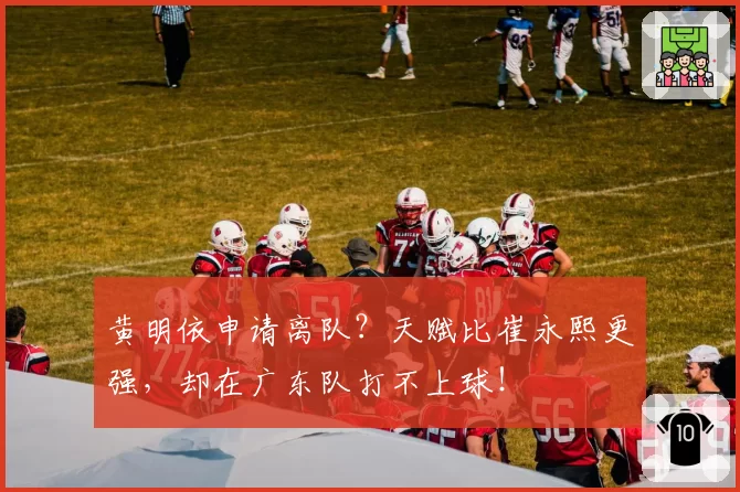 黄明依申请离队?天赋比崔永熙更强,却在广东队打不上球!