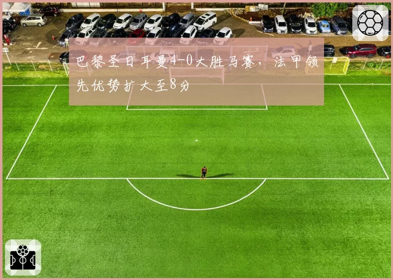 巴黎圣日耳曼4-0大胜马赛，法甲领先优势扩大至8分