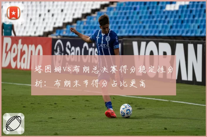 塔图姆vs布朗总决赛得分稳定性分析：布朗末节得分占比更高
