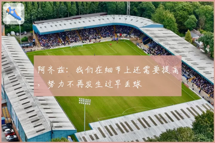 阿齐兹：我们在细节上还需要提高，努力不再发生过早丢球