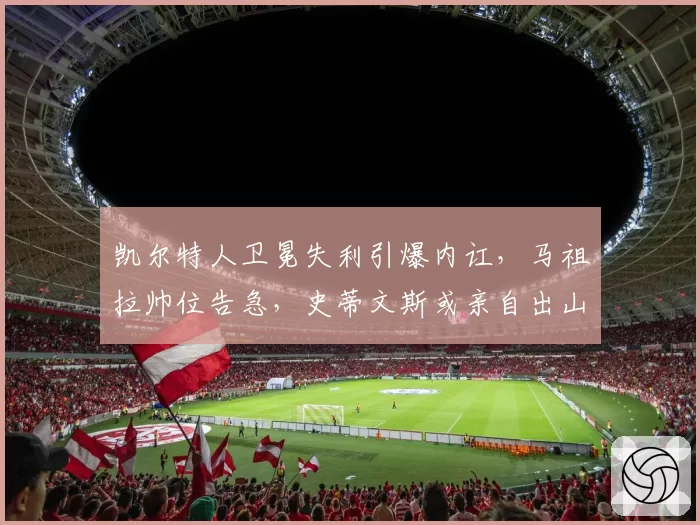 凯尔特人卫冕失利引爆内讧，马祖拉帅位告急，史蒂文斯或亲自出山救火