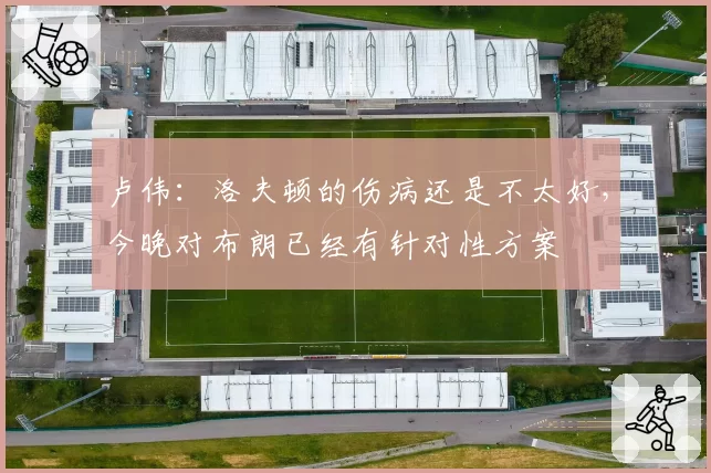 卢伟：洛夫顿的伤病还是不太好，今晚对布朗已经有针对性方案