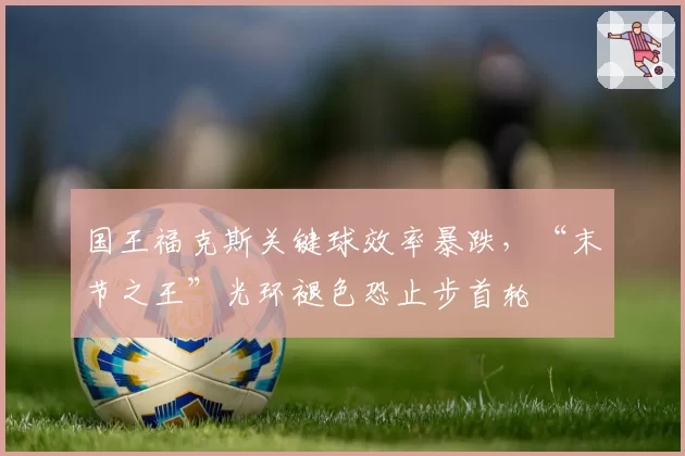 国王福克斯关键球效率暴跌，“末节之王”光环褪色恐止步首轮