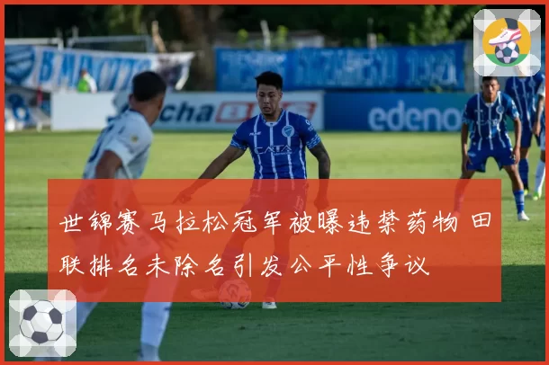 世锦赛马拉松冠军被曝违禁药物 田联排名未除名引发公平性争议
