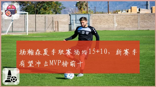 杨瀚森夏季联赛场均15+10，新赛季有望冲击MVP榜前十