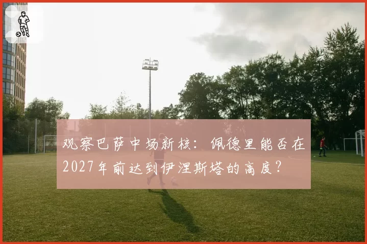 观察巴萨中场新核：佩德里能否在2027年前达到伊涅斯塔的高度？