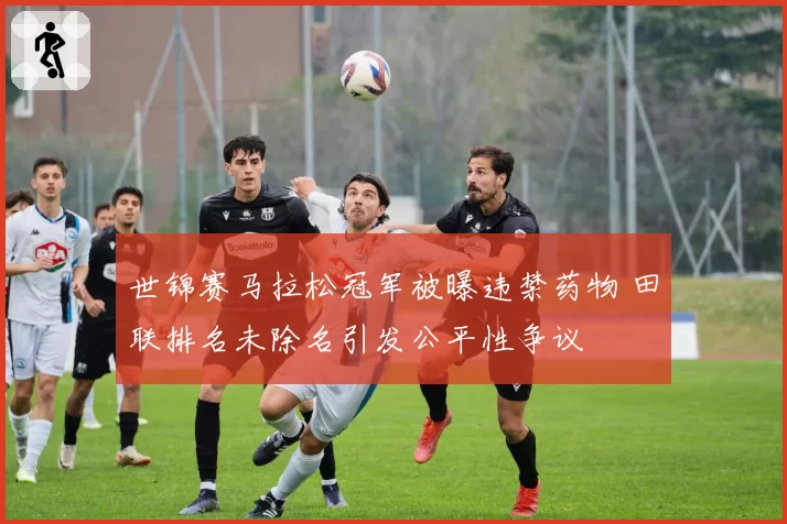 世锦赛马拉松冠军被曝违禁药物 田联排名未除名引发公平性争议
