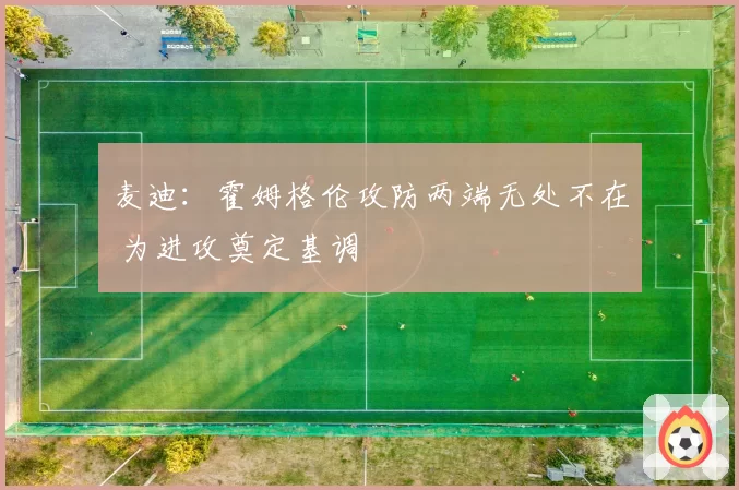 麦迪:霍姆格伦攻防两端无处不在 为进攻奠定基调