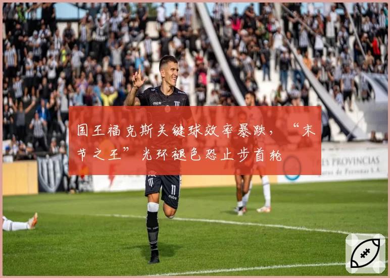 国王福克斯关键球效率暴跌，“末节之王”光环褪色恐止步首轮