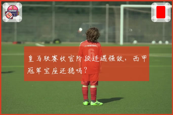 皇马联赛收官阶段连遇强敌，西甲冠军宝座还稳吗？