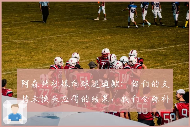 阿森纳社媒向球迷道歉：你们的支持未换来应得的结果，我们会弥补