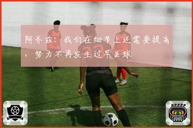 阿齐兹：我们在细节上还需要提高，努力不再发生过早丢球