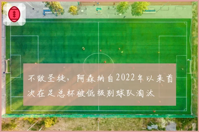 不敌圣徒，阿森纳自2022年以来首次在足总杯被低级别球队淘汰