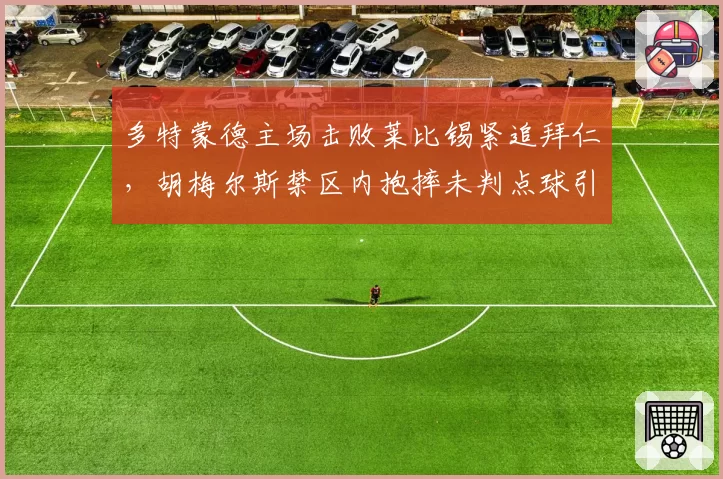 多特蒙德主场击败莱比锡紧追拜仁,胡梅尔斯禁区内抱摔未判点球引发德甲裁判改革呼声