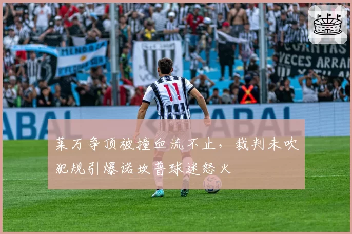 莱万争顶被撞血流不止，裁判未吹犯规引爆诺坎普球迷怒火