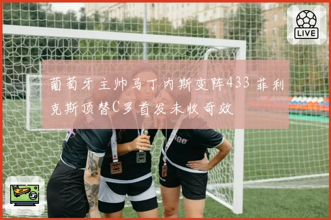 葡萄牙主帅马丁内斯变阵433 菲利克斯顶替C罗首发未收奇效