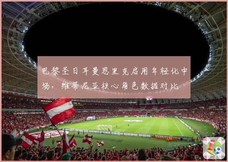 巴黎圣日耳曼恩里克启用年轻化中场，维蒂尼亚核心角色数据对比
