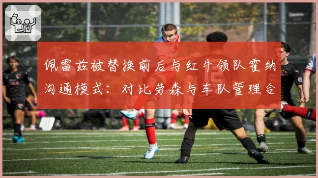 佩雷兹被替换前后与红牛领队霍纳沟通模式:对比劳森与车队管理合作