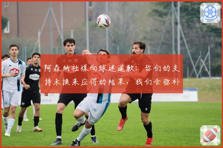 阿森纳社媒向球迷道歉:你们的支持未换来应得的结果,我们会弥补
