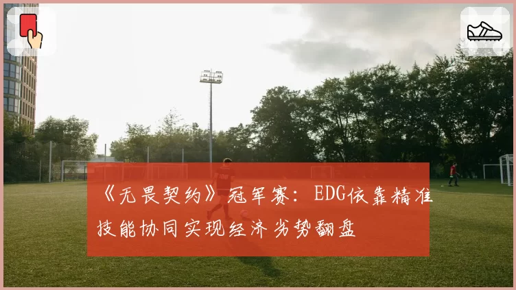 《无畏契约》冠军赛:EDG依靠精准技能协同实现经济劣势翻盘